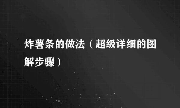 炸薯条的做法（超级详细的图解步骤）