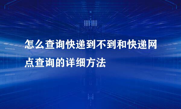 怎么查询快递到不到和快递网点查询的详细方法