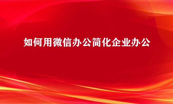 如何用微信办公简化企业办公