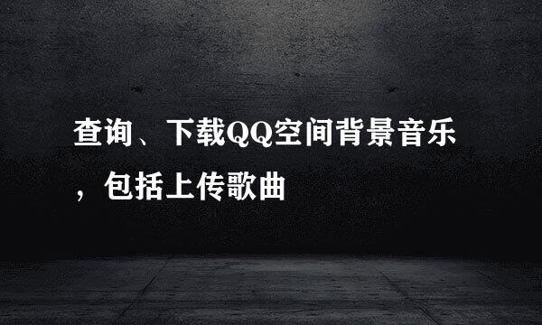 查询、下载QQ空间背景音乐，包括上传歌曲