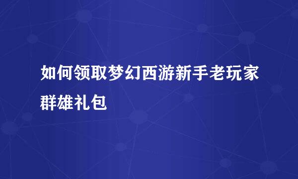 如何领取梦幻西游新手老玩家群雄礼包
