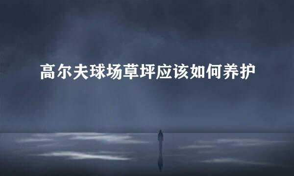 高尔夫球场草坪应该如何养护