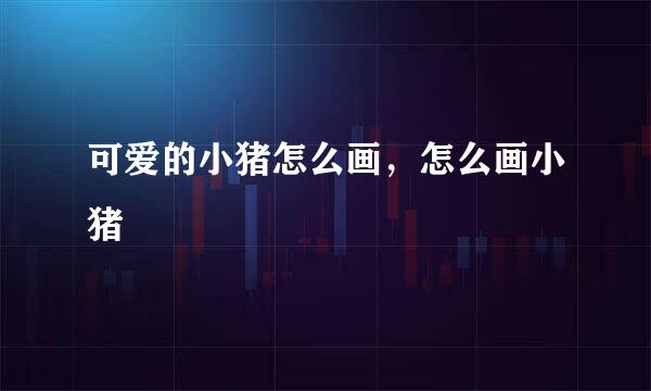 可爱的小猪怎么画,怎么画小猪