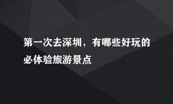 第一次去深圳，有哪些好玩的必体验旅游景点