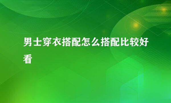 男士穿衣搭配怎么搭配比较好看