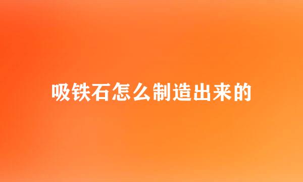 吸铁石怎么制造出来的