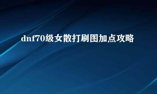 dnf70级女散打刷图加点攻略