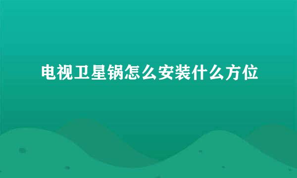 电视卫星锅怎么安装什么方位