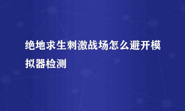 绝地求生刺激战场怎么避开模拟器检测