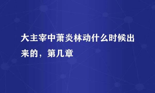 大主宰中萧炎林动什么时候出来的，第几章