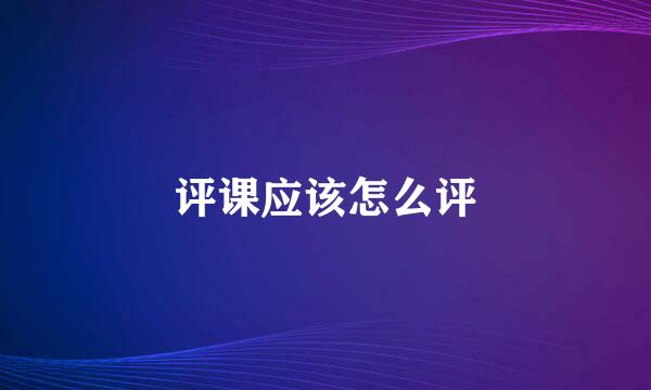 评课应该怎么评