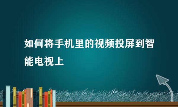 如何将手机里的视频投屏到智能电视上