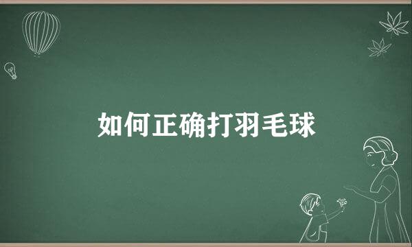 如何正确打羽毛球