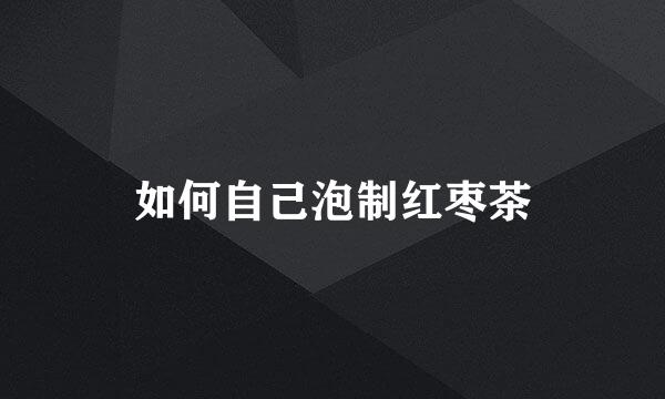 如何自己泡制红枣茶