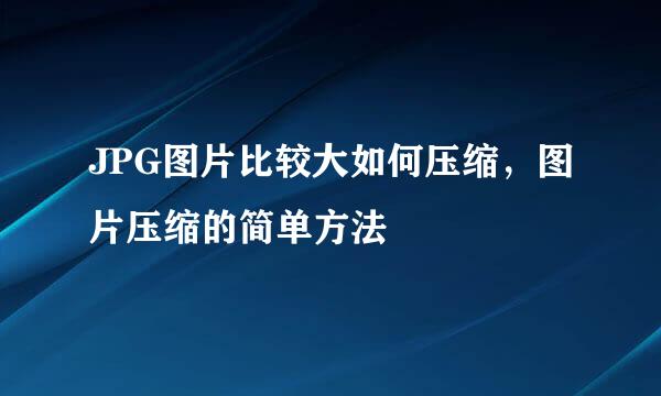 JPG图片比较大如何压缩,图片压缩的简单方法