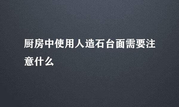 厨房中使用人造石台面需要注意什么