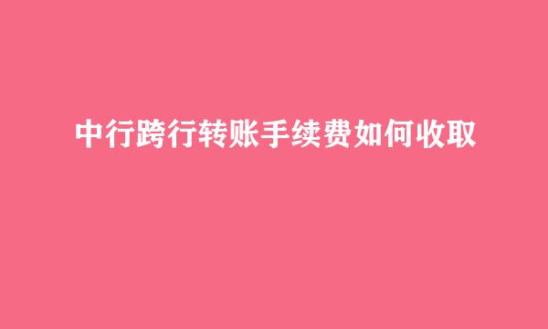 中行跨行转账手续费如何收取