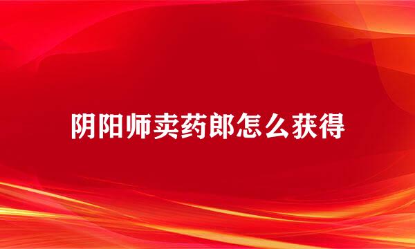 阴阳师卖药郎怎么获得