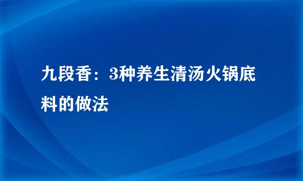 九段香:3种养生清汤火锅底料的做法