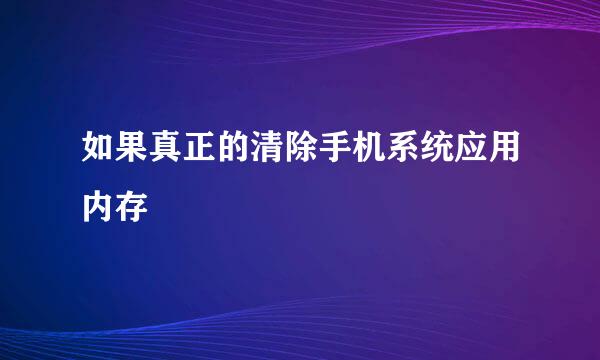 如果真正的清除手机系统应用内存