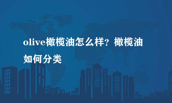 olive橄榄油怎么样?橄榄油如何分类