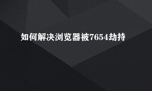 如何解决浏览器被7654劫持