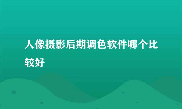 人像摄影后期调色软件哪个比较好