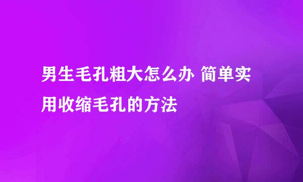 男生毛孔粗大怎么办 简单实用收缩毛孔的方法