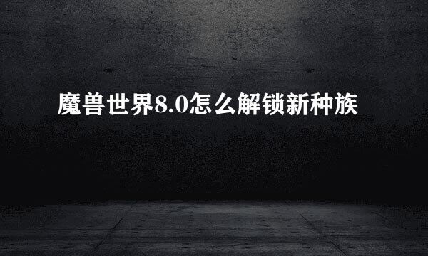 魔兽世界8.0怎么解锁新种族