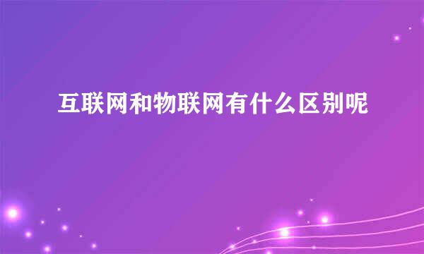 互联网和物联网有什么区别呢