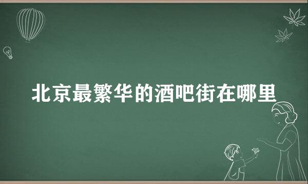 北京最繁华的酒吧街在哪里