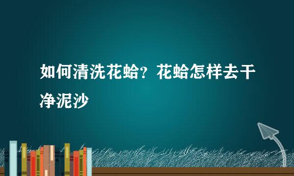 如何清洗花蛤?花蛤怎样去干净泥沙