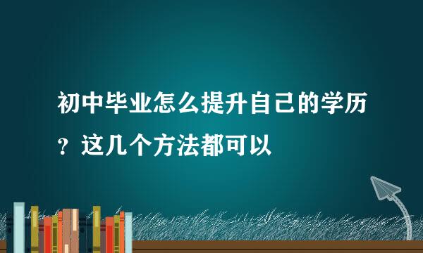 初中毕业怎么提升自己的学历？这几个方法都可以