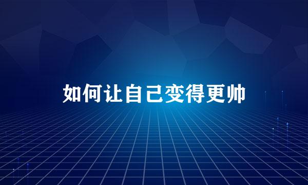 如何让自己变得更帅