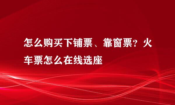 怎么购买下铺票、靠窗票?火车票怎么在线选座
