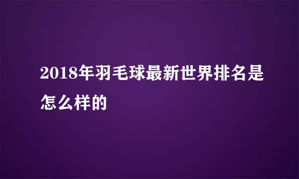 2018年羽毛球最新世界排名是怎么样的