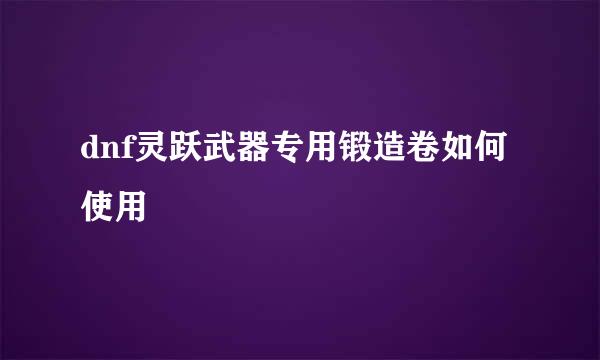 dnf灵跃武器专用锻造卷如何使用