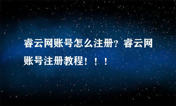 睿云网账号怎么注册?睿云网账号注册教程!!!