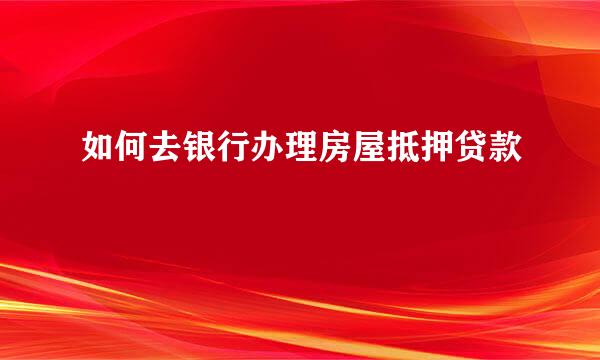 如何去银行办理房屋抵押贷款