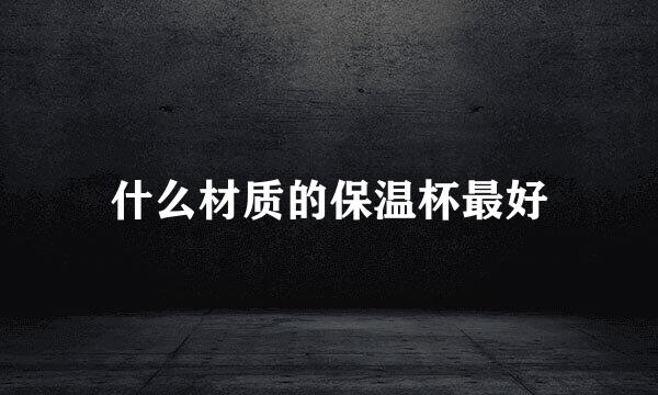 什么材质的保温杯最好