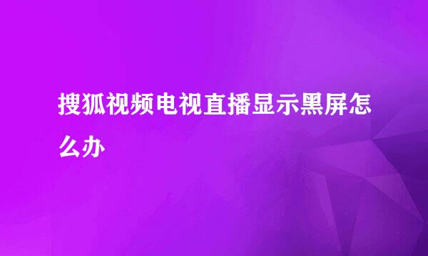 搜狐视频电视直播显示黑屏怎么办