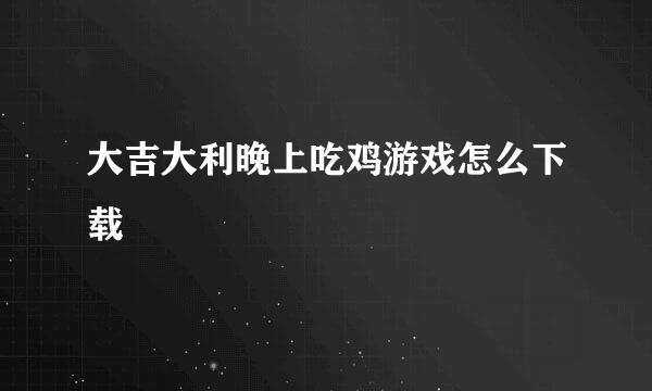 大吉大利晚上吃鸡游戏怎么下载