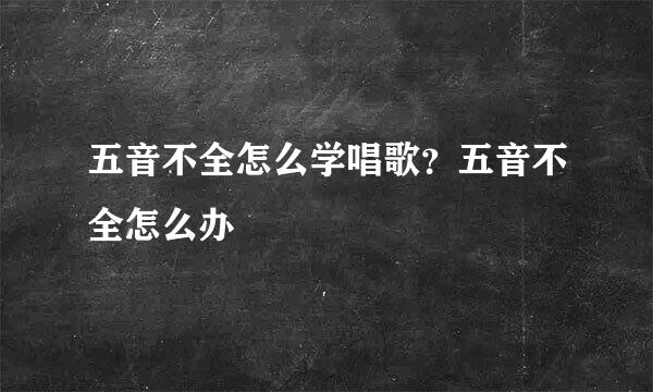 五音不全怎么学唱歌？五音不全怎么办