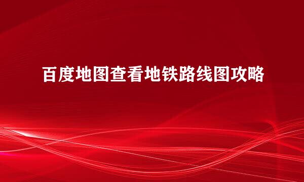 百度地图查看地铁路线图攻略