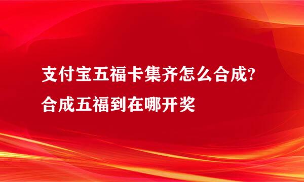 支付宝五福卡集齐怎么合成?合成五福到在哪开奖