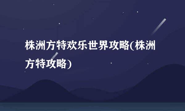 株洲方特欢乐世界攻略(株洲方特攻略)
