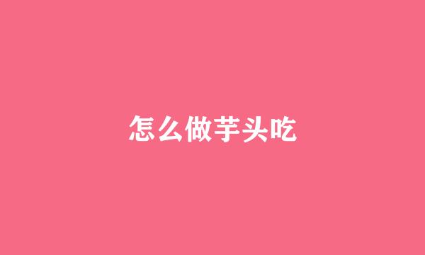 怎么做芋头吃