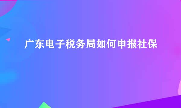 广东电子税务局如何申报社保