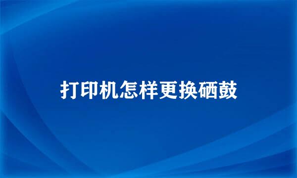 打印机怎样更换硒鼓