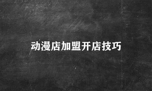 动漫店加盟开店技巧